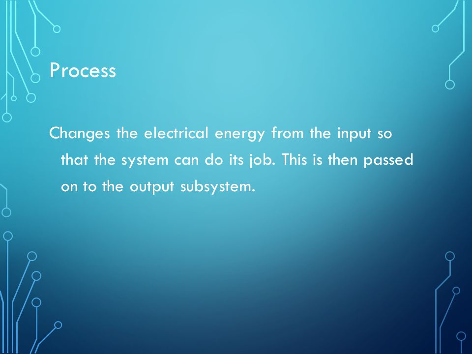 Process Changes the electrical energy from the input so that the system can do its job.