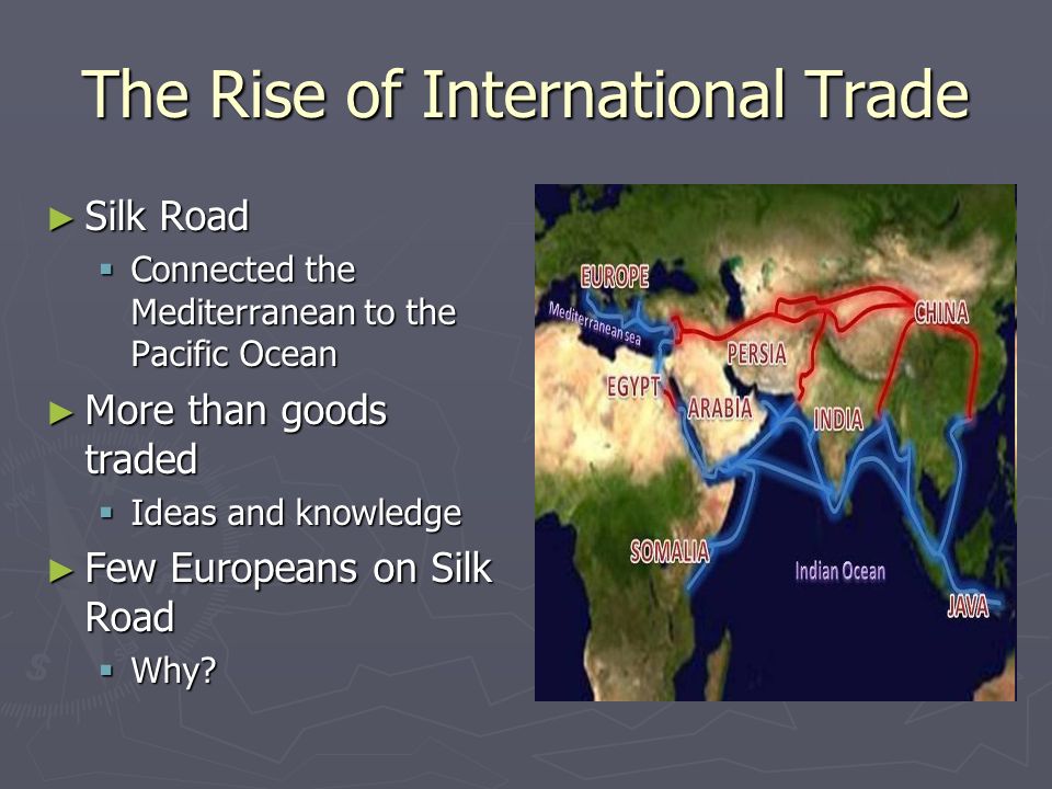The Rise of International Trade ► Silk Road  Connected the Mediterranean to the Pacific Ocean ► More than goods traded  Ideas and knowledge ► Few Europeans on Silk Road  Why