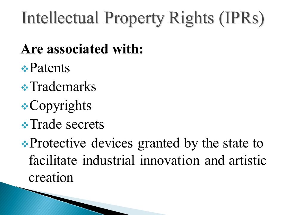 Are associated with:  Patents  Trademarks  Copyrights  Trade secrets  Protective devices granted by the state to facilitate industrial innovation and artistic creation Intellectual Property Rights (IPRs)