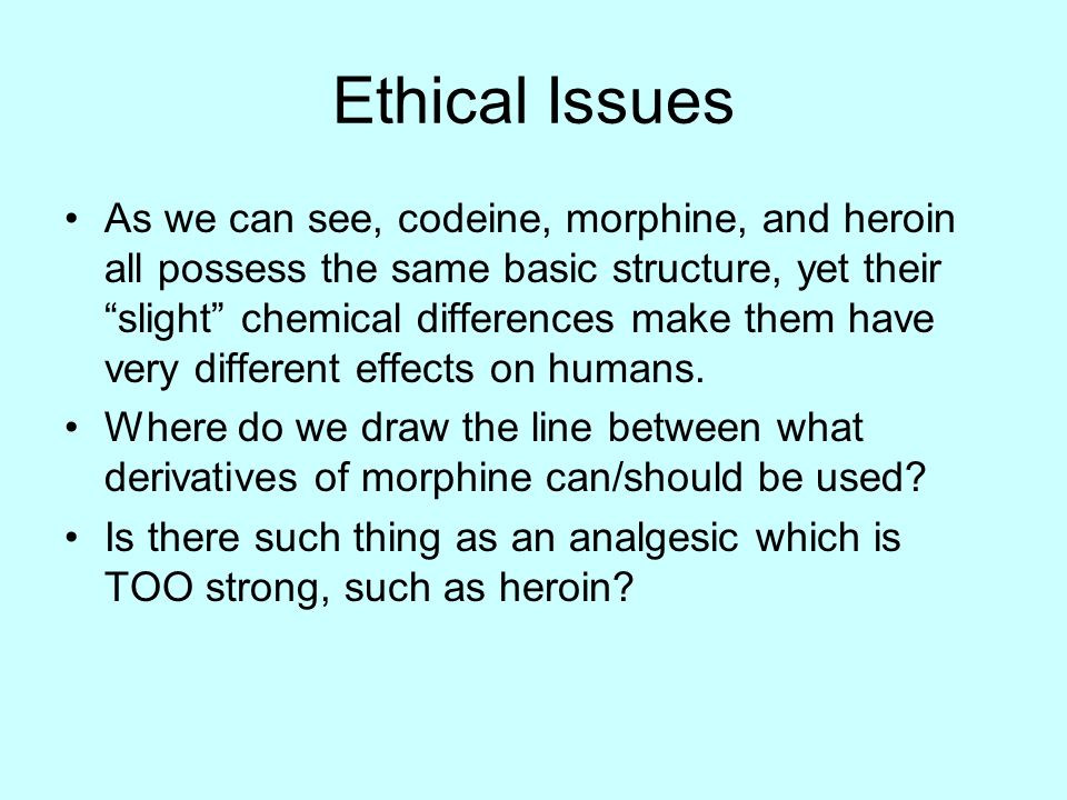 Ethical Issues As we can see, codeine, morphine, and heroin all possess the same basic structure, yet their slight chemical differences make them have very different effects on humans.