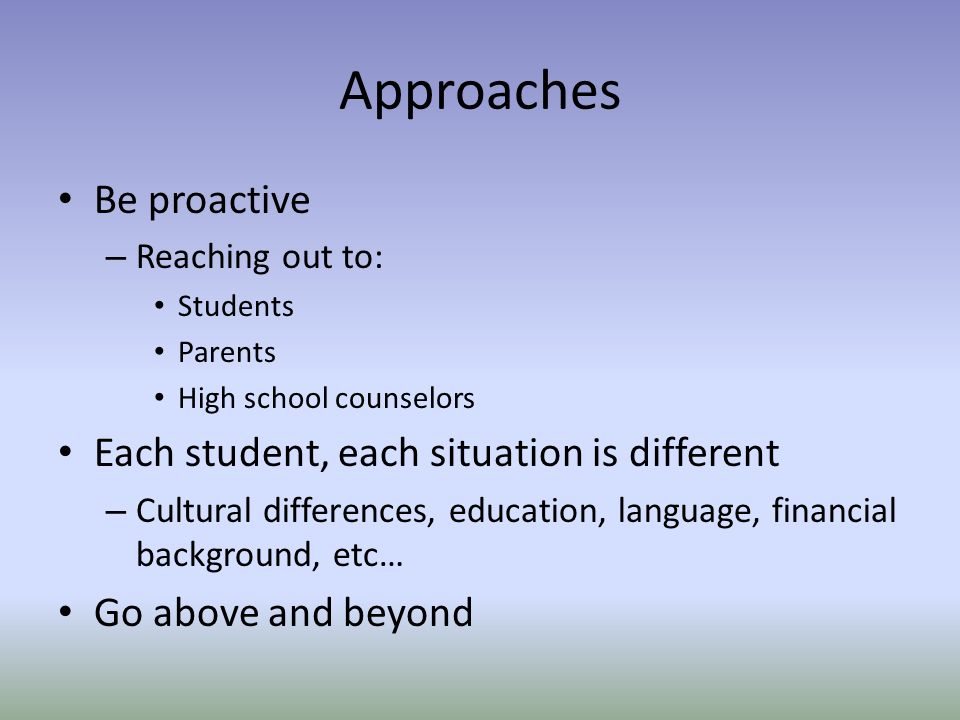 Approaches Be proactive – Reaching out to: Students Parents High school counselors Each student, each situation is different – Cultural differences, education, language, financial background, etc… Go above and beyond