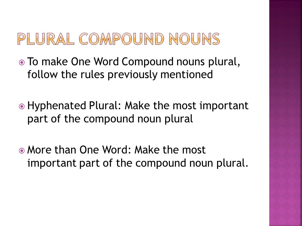  To make One Word Compound nouns plural, follow the rules previously mentioned  Hyphenated Plural: Make the most important part of the compound noun plural  More than One Word: Make the most important part of the compound noun plural.