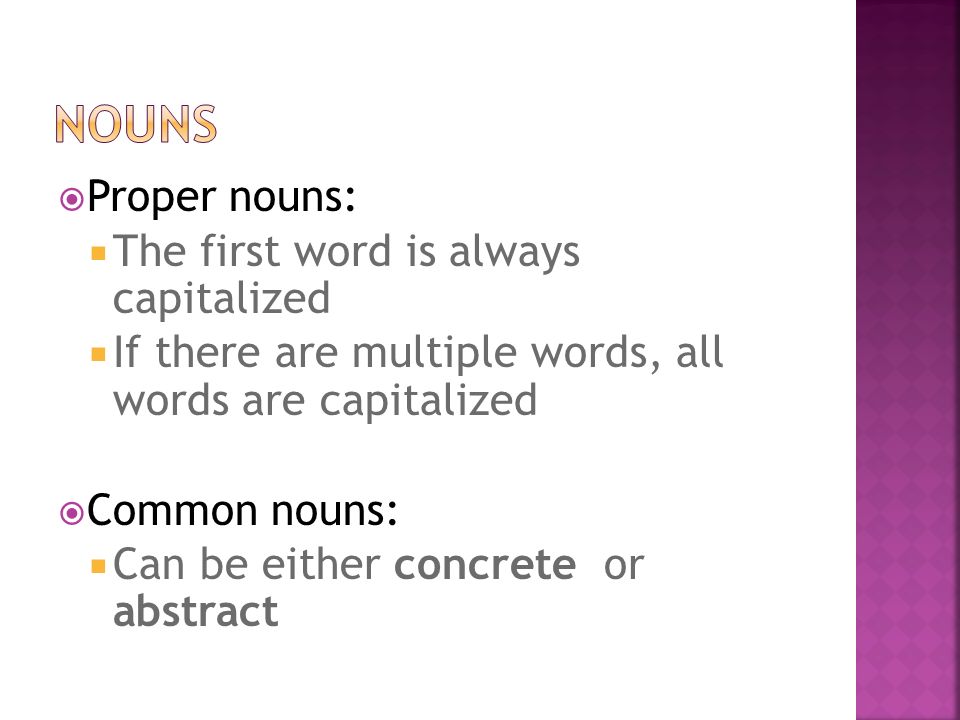  Proper nouns:  The first word is always capitalized  If there are multiple words, all words are capitalized  Common nouns:  Can be either concrete or abstract