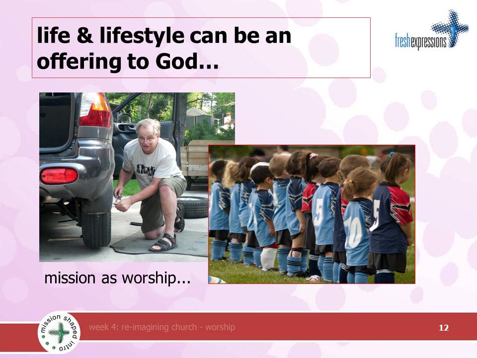 life & lifestyle can be an offering to God… mission as worship... 12