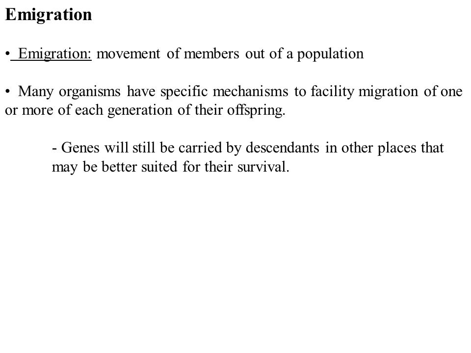Emigration Emigration: movement of members out of a population Many organisms have specific mechanisms to facility migration of one or more of each generation of their offspring.