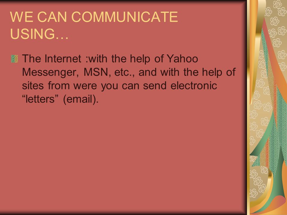 WE CAN COMMUNICATE USING… The Internet :with the help of Yahoo Messenger, MSN, etc., and with the help of sites from were you can send electronic letters ( ).