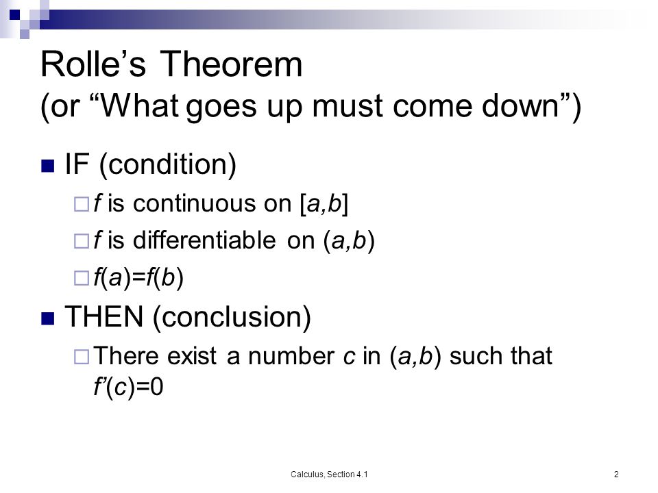 Calculus, Section 4.12 Rolle’s Theorem (or What goes up must come down ) IF (condition)  f is continuous on [a,b]  f is differentiable on (a,b)  f(a)=f(b) THEN (conclusion)  There exist a number c in (a,b) such that f’(c)=0