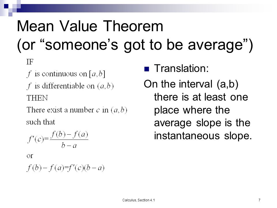 Calculus, Section 4.17 Mean Value Theorem (or someone’s got to be average ) Translation: On the interval (a,b) there is at least one place where the average slope is the instantaneous slope.