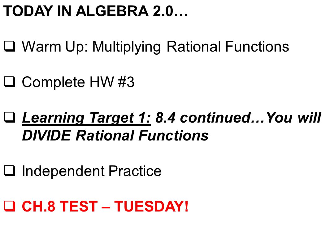 TODAY IN ALGEBRA 2.0…  Warm Up: Multiplying Rational Functions  Complete HW #3  Learning Target 1: 8.4 continued…You will DIVIDE Rational Functions  Independent Practice  CH.8 TEST – TUESDAY!
