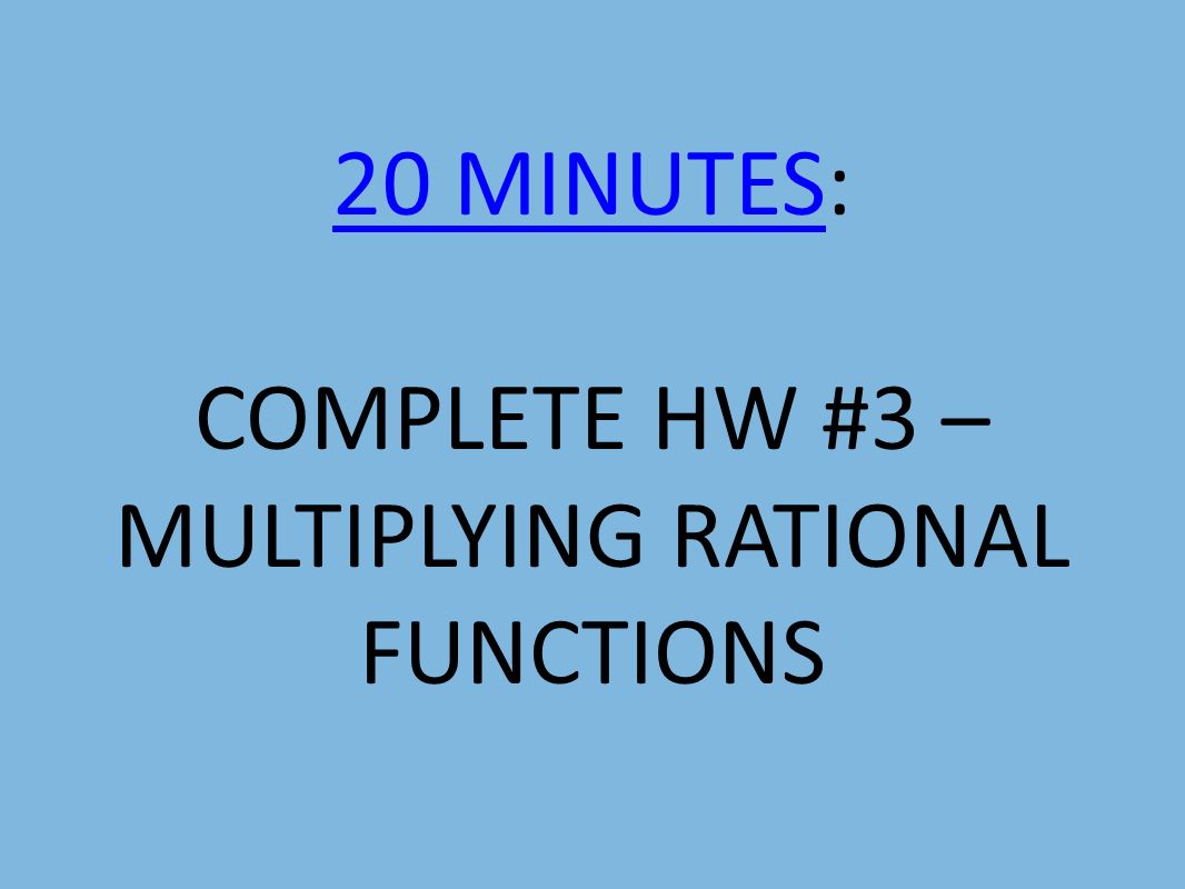 20 MINUTES20 MINUTES: COMPLETE HW #3 – MULTIPLYING RATIONAL FUNCTIONS