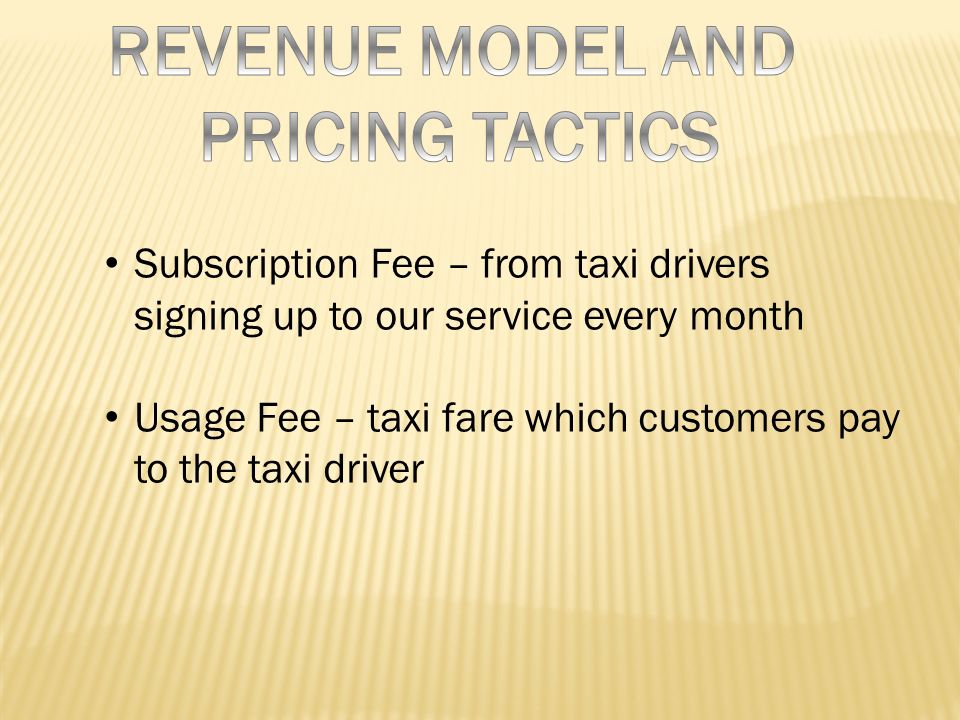 Subscription Fee – from taxi drivers signing up to our service every month Usage Fee – taxi fare which customers pay to the taxi driver