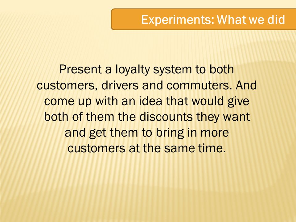 Experiments: What we did Present a loyalty system to both customers, drivers and commuters.