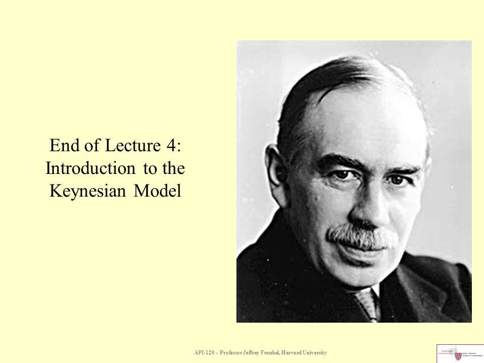 API Professor Jeffrey Frankel, Harvard University End of Lecture 4: Introduction to the Keynesian Model