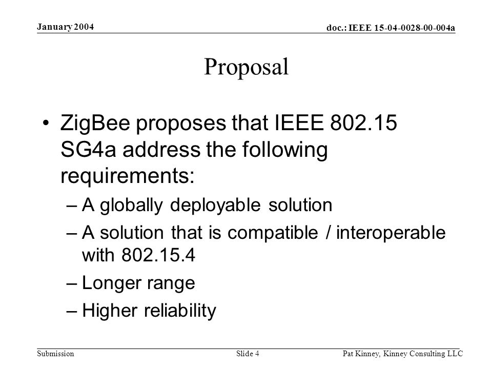 doc.: IEEE a Submission January 2004 Pat Kinney, Kinney Consulting LLCSlide 4 Proposal ZigBee proposes that IEEE SG4a address the following requirements: –A globally deployable solution –A solution that is compatible / interoperable with –Longer range –Higher reliability