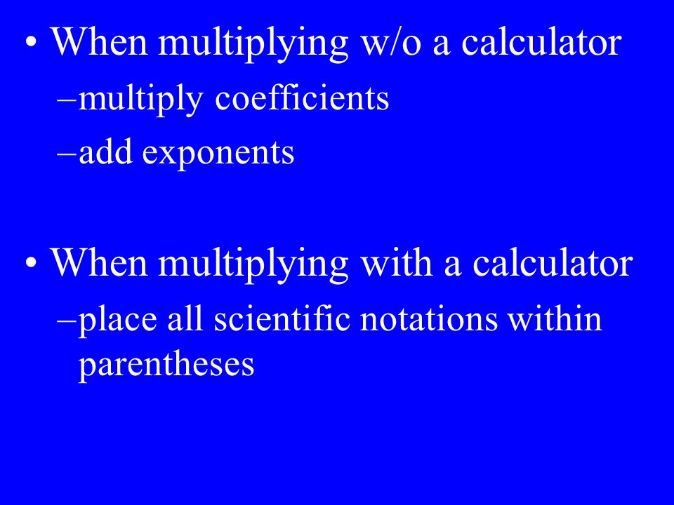 When multiplying w/o a calculator –multiply coefficients –add exponents When multiplying with a calculator –place all scientific notations within parentheses