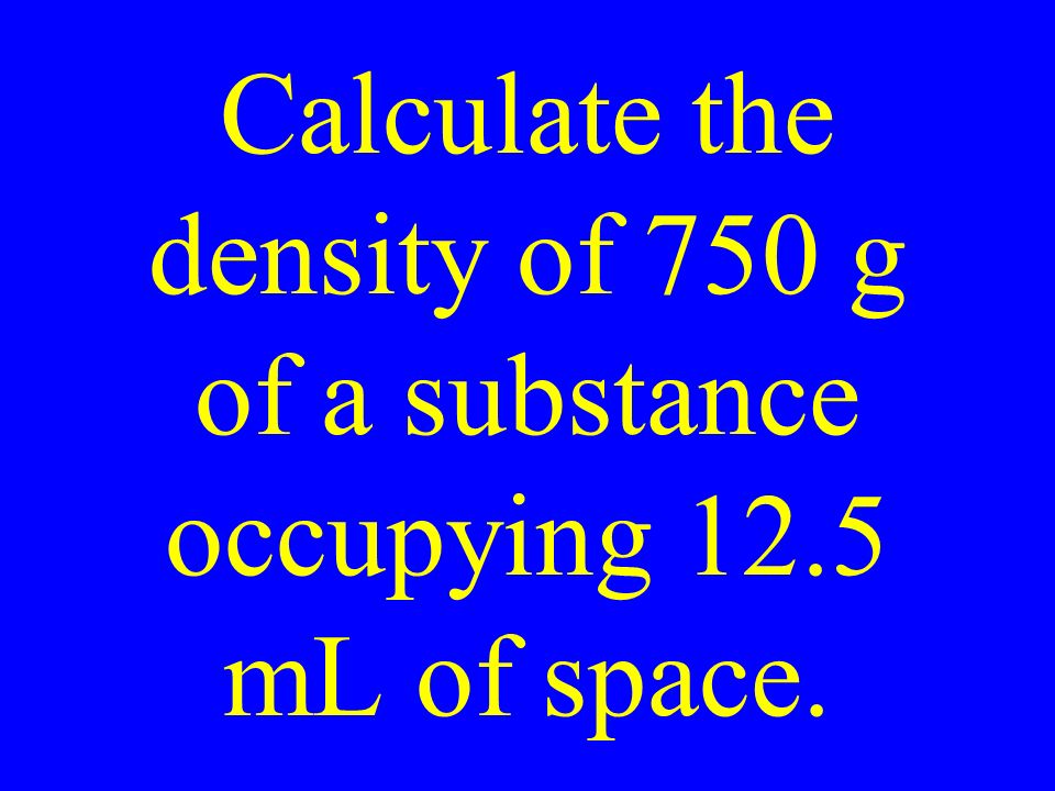 Calculate the density of 750 g of a substance occupying 12.5 mL of space.