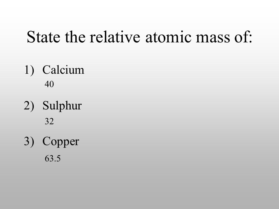 State the relative atomic mass of: 1)Calcium 2)Sulphur 3)Copper