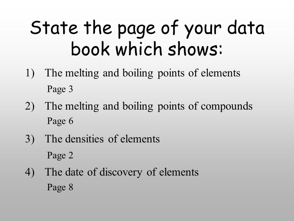 State the page of your data book which shows: 1)The melting and boiling points of elements 2)The melting and boiling points of compounds 3)The densities of elements 4)The date of discovery of elements Page 3 Page 6 Page 2 Page 8