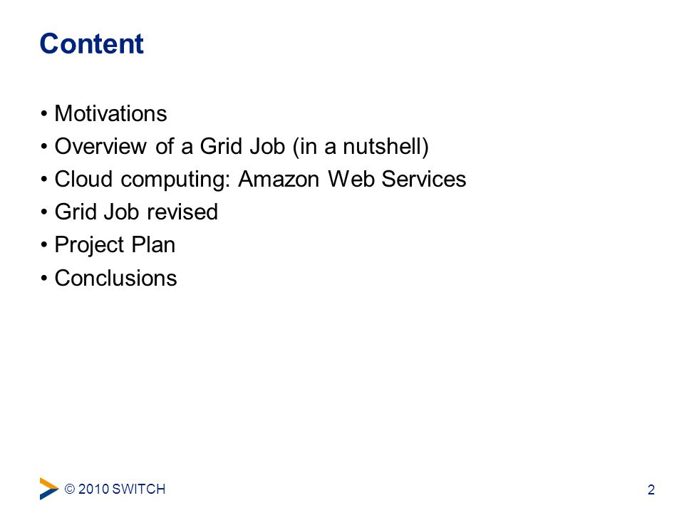 © 2010 SWITCH 2 Content Motivations Overview of a Grid Job (in a nutshell) Cloud computing: Amazon Web Services Grid Job revised Project Plan Conclusions