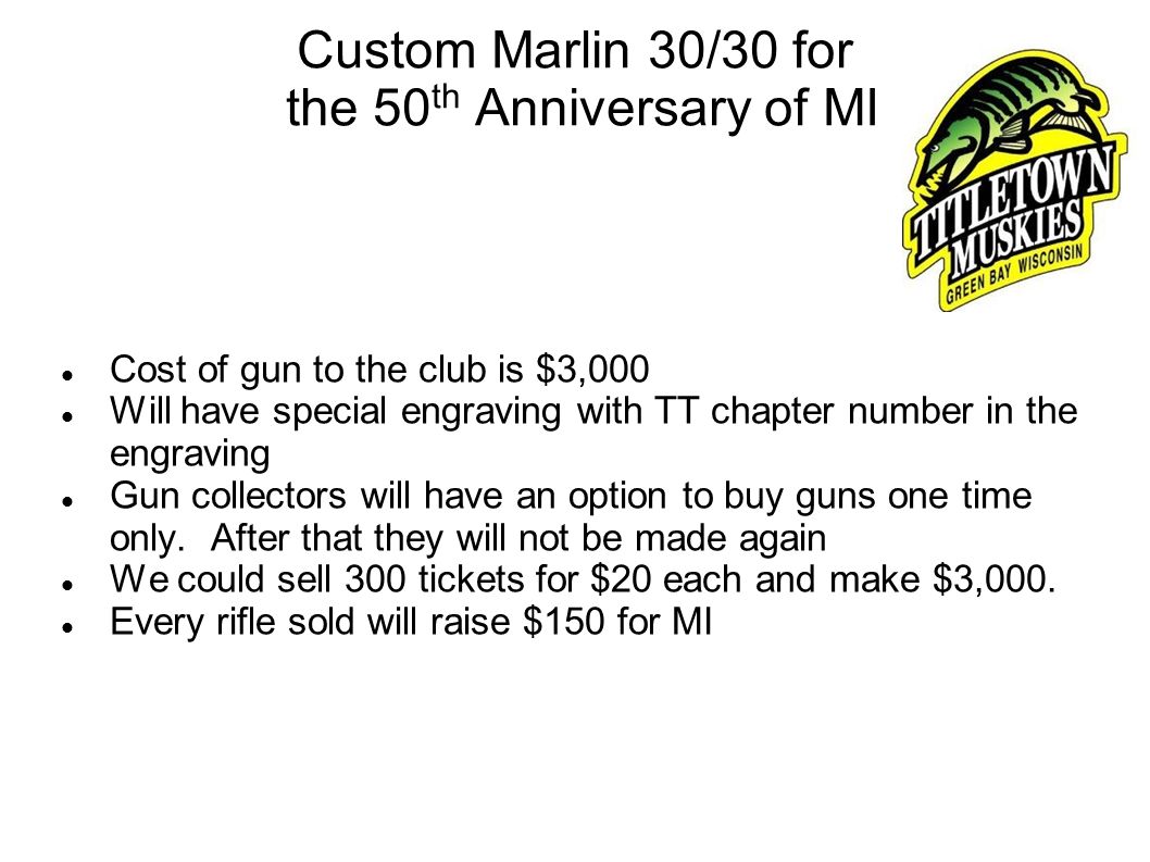 Custom Marlin 30/30 for the 50 th Anniversary of MI Cost of gun to the club is $3,000 Will have special engraving with TT chapter number in the engraving Gun collectors will have an option to buy guns one time only.