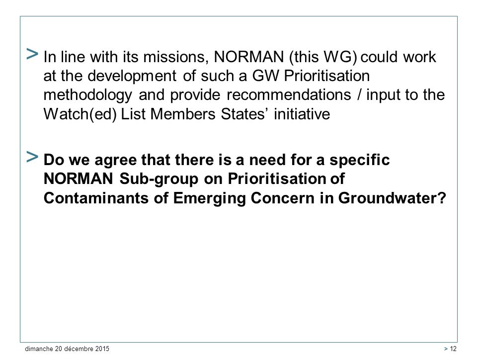 > In line with its missions, NORMAN (this WG) could work at the development of such a GW Prioritisation methodology and provide recommendations / input to the Watch(ed) List Members States’ initiative > Do we agree that there is a need for a specific NORMAN Sub-group on Prioritisation of Contaminants of Emerging Concern in Groundwater.