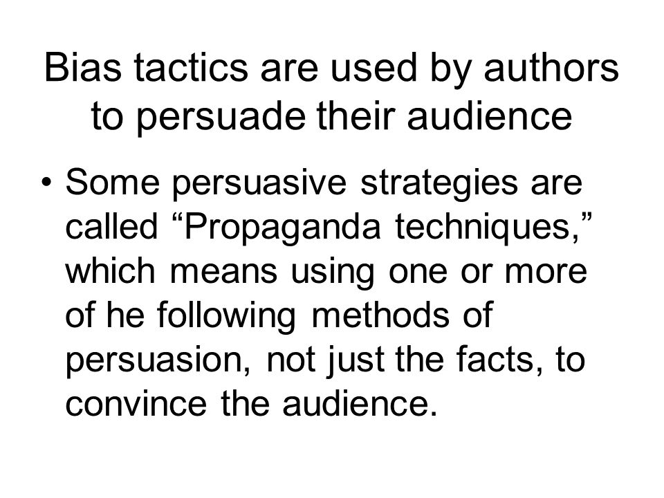 Bias tactics are used by authors to persuade their audience Some persuasive strategies are called Propaganda techniques, which means using one or more of he following methods of persuasion, not just the facts, to convince the audience.