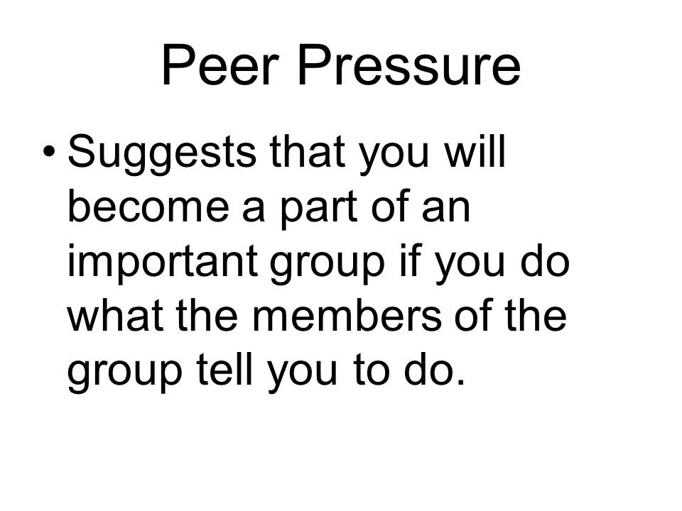 Peer Pressure Suggests that you will become a part of an important group if you do what the members of the group tell you to do.