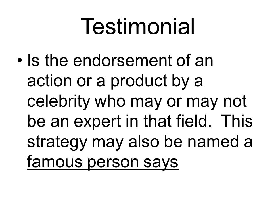 Testimonial Is the endorsement of an action or a product by a celebrity who may or may not be an expert in that field.