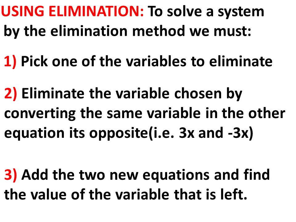 USING ELIMINATION: To solve a system by the elimination method we must: 1) Pick one of the variables to eliminate 2) Eliminate the variable chosen by converting the same variable in the other equation its opposite(i.e.