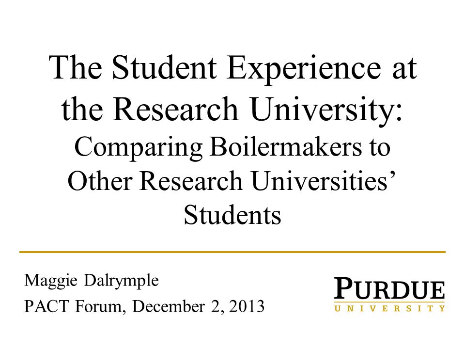 The Student Experience at the Research University: Comparing Boilermakers to Other Research Universities’ Students Maggie Dalrymple PACT Forum, December 2, 2013