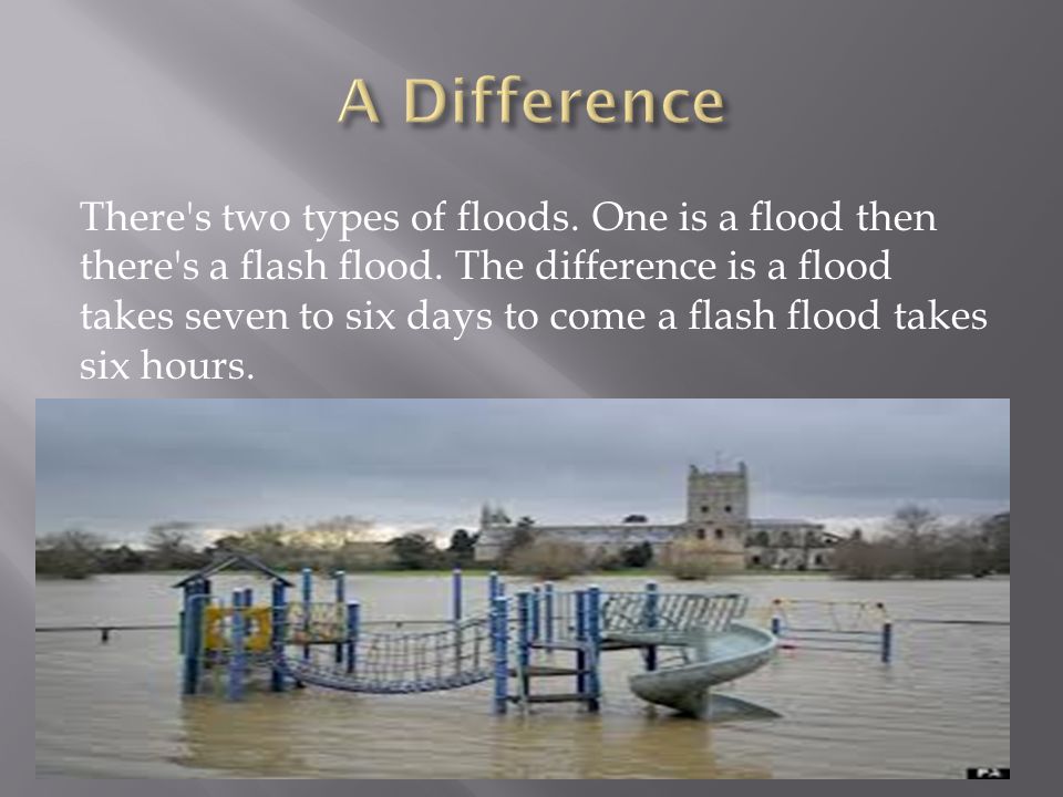 There s two types of floods. One is a flood then there s a flash flood.