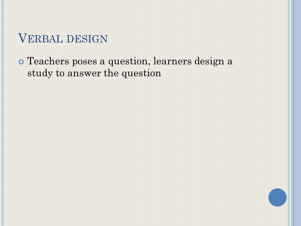 V ERBAL DESIGN Teachers poses a question, learners design a study to answer the question
