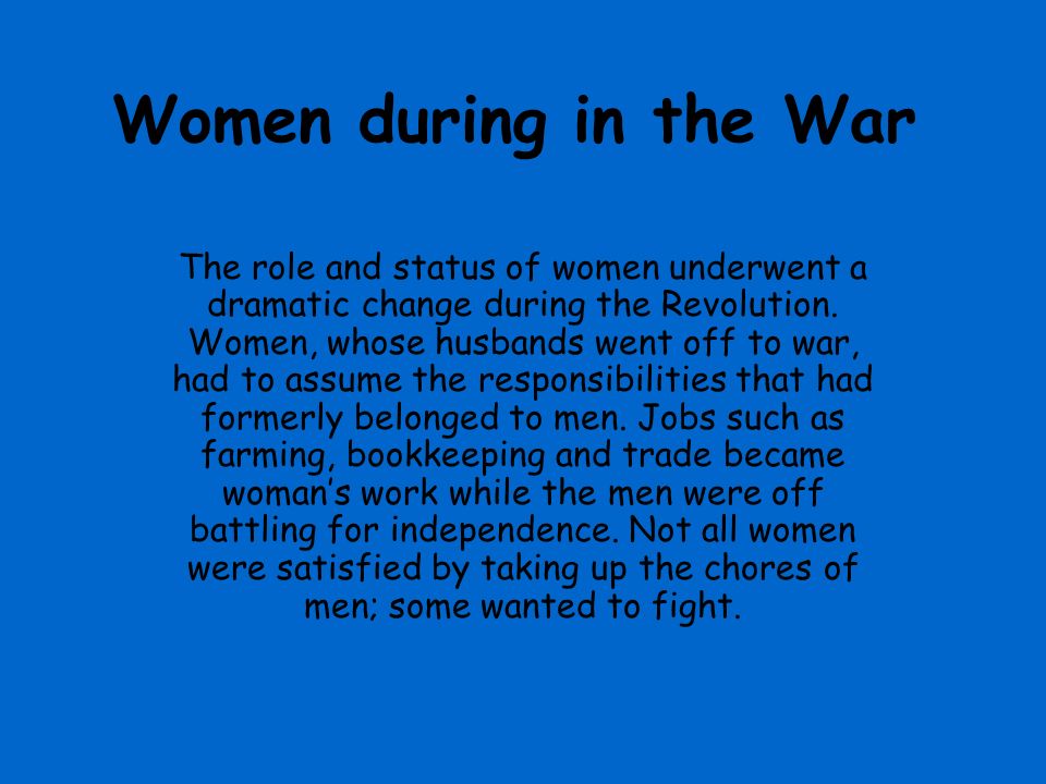 Women during in the War The role and status of women underwent a dramatic change during the Revolution.