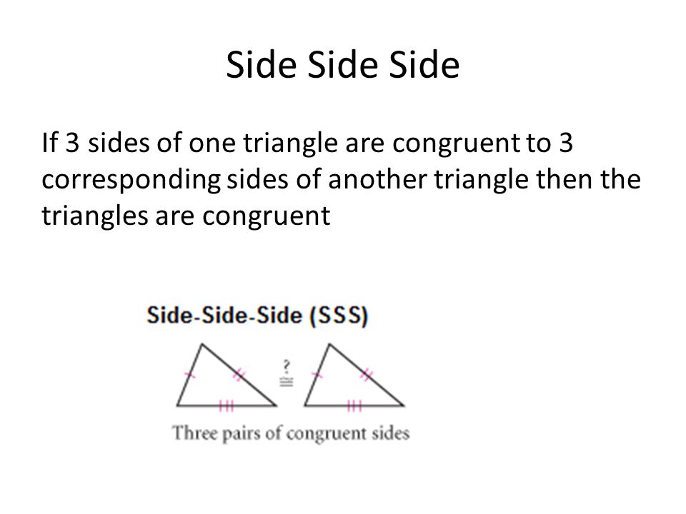 Side Side Side If 3 sides of one triangle are congruent to 3 corresponding sides of another triangle then the triangles are congruent