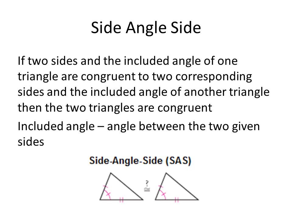 Side Angle Side If two sides and the included angle of one triangle are congruent to two corresponding sides and the included angle of another triangle then the two triangles are congruent Included angle – angle between the two given sides