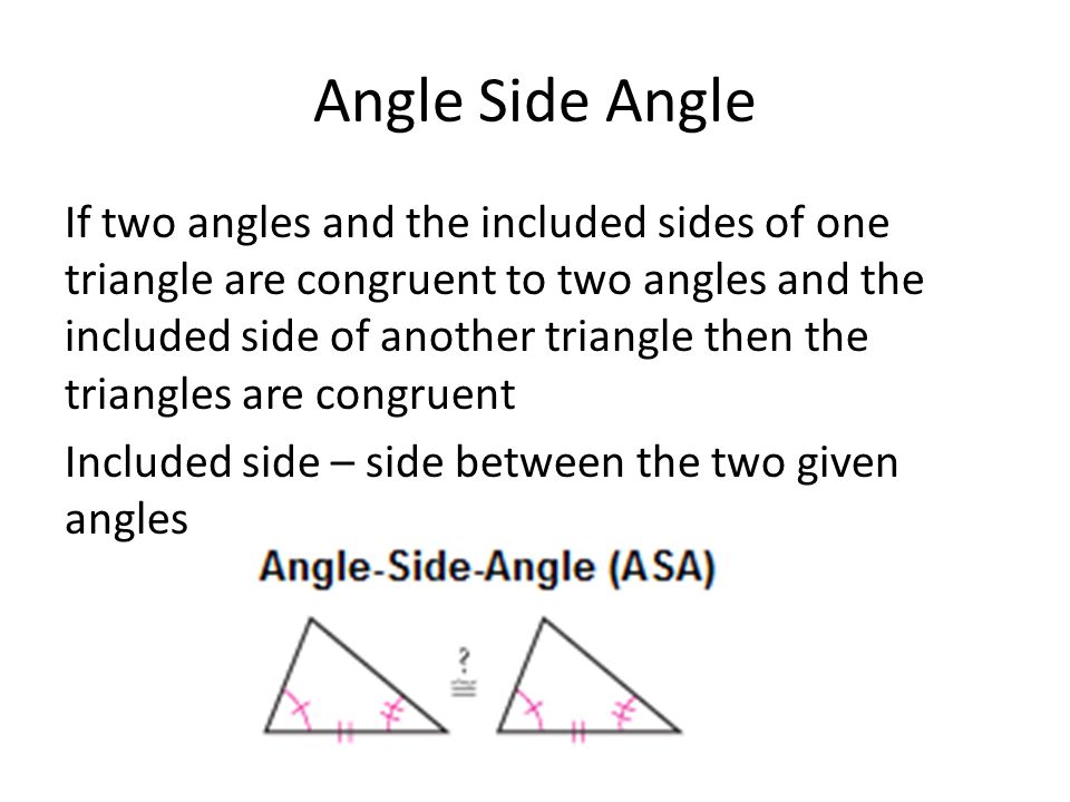 Angle Side Angle If two angles and the included sides of one triangle are congruent to two angles and the included side of another triangle then the triangles are congruent Included side – side between the two given angles