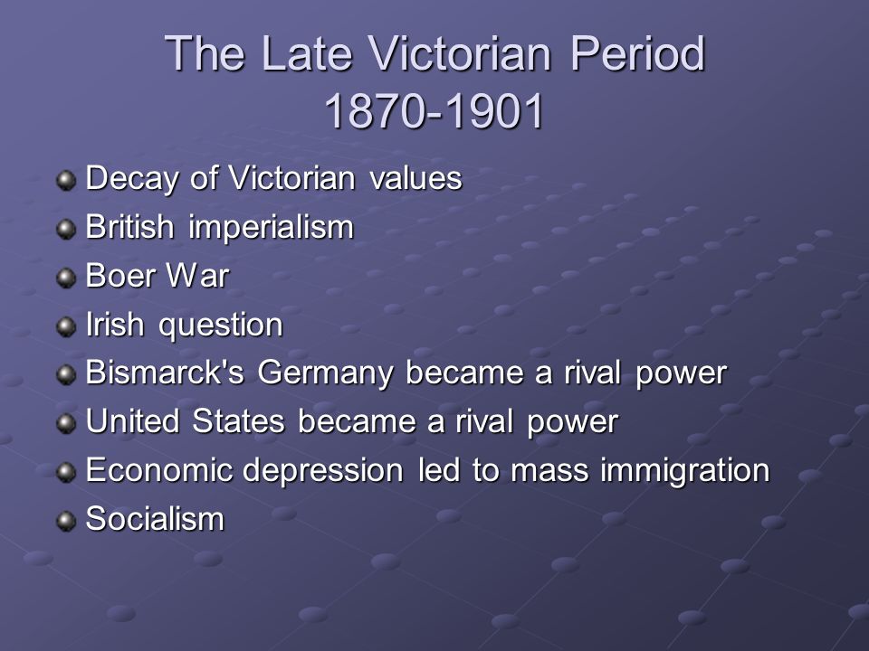 The Late Victorian Period Decay of Victorian values British imperialism Boer War Irish question Bismarck s Germany became a rival power United States became a rival power Economic depression led to mass immigration Socialism