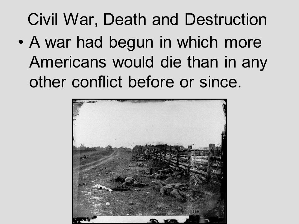 Civil War, Death and Destruction A war had begun in which more Americans would die than in any other conflict before or since.