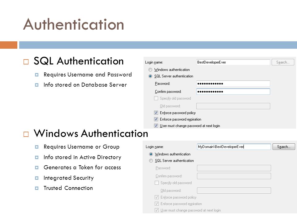 Authentication  SQL Authentication  Requires Username and Password  Info stored on Database Server  Windows Authentication  Requires Username or Group  Info stored in Active Directory  Generates a Token for access  Integrated Security  Trusted Connection