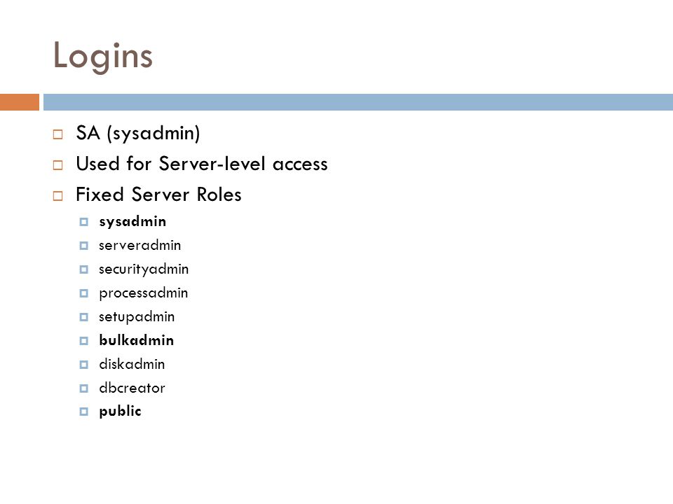 Logins  SA (sysadmin)  Used for Server-level access  Fixed Server Roles  sysadmin  serveradmin  securityadmin  processadmin  setupadmin  bulkadmin  diskadmin  dbcreator  public