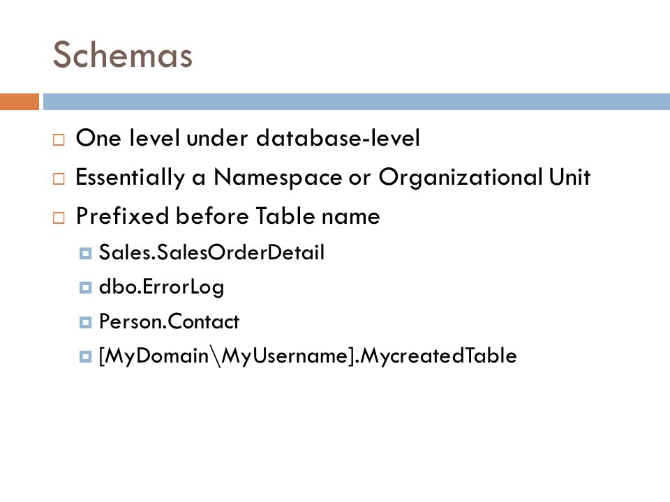 Schemas  One level under database-level  Essentially a Namespace or Organizational Unit  Prefixed before Table name  Sales.SalesOrderDetail  dbo.ErrorLog  Person.Contact  [MyDomain\MyUsername].MycreatedTable
