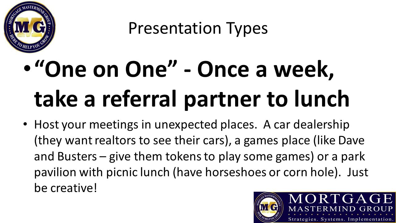 Presentation Types One on One - Once a week, take a referral partner to lunch Host your meetings in unexpected places.