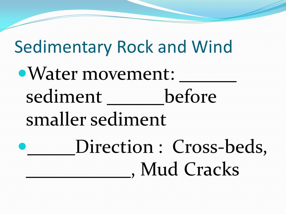 Sedimentary Rock and Wind Water movement: ______ sediment ______before smaller sediment _____Direction : Cross-beds, ___________, Mud Cracks
