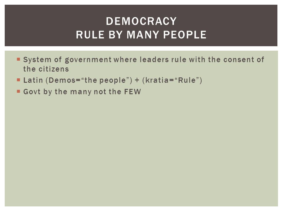  System of government where leaders rule with the consent of the citizens  Latin (Demos= the people ) + (kratia= Rule )  Govt by the many not the FEW DEMOCRACY RULE BY MANY PEOPLE