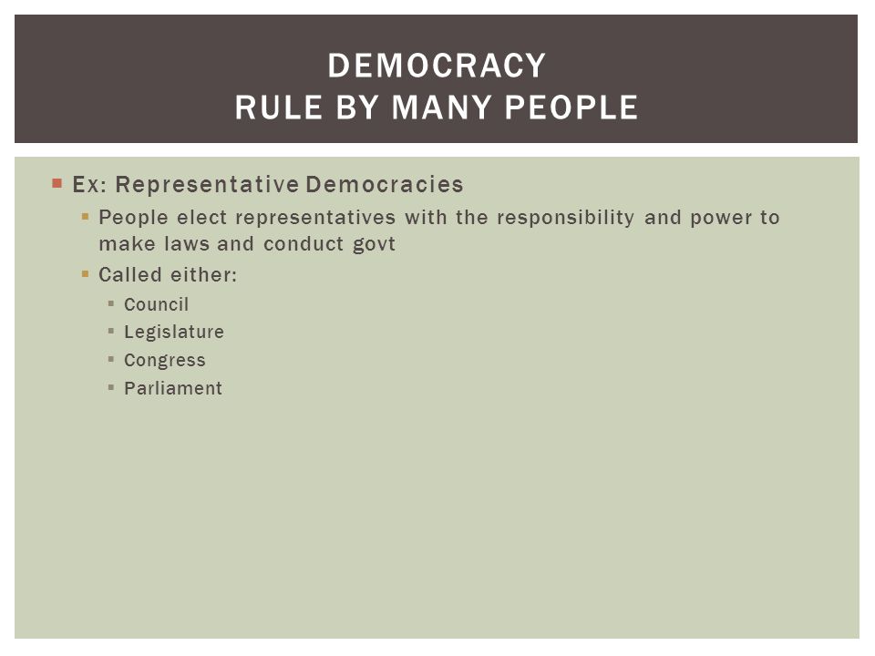  Ex: Representative Democracies  People elect representatives with the responsibility and power to make laws and conduct govt  Called either:  Council  Legislature  Congress  Parliament DEMOCRACY RULE BY MANY PEOPLE