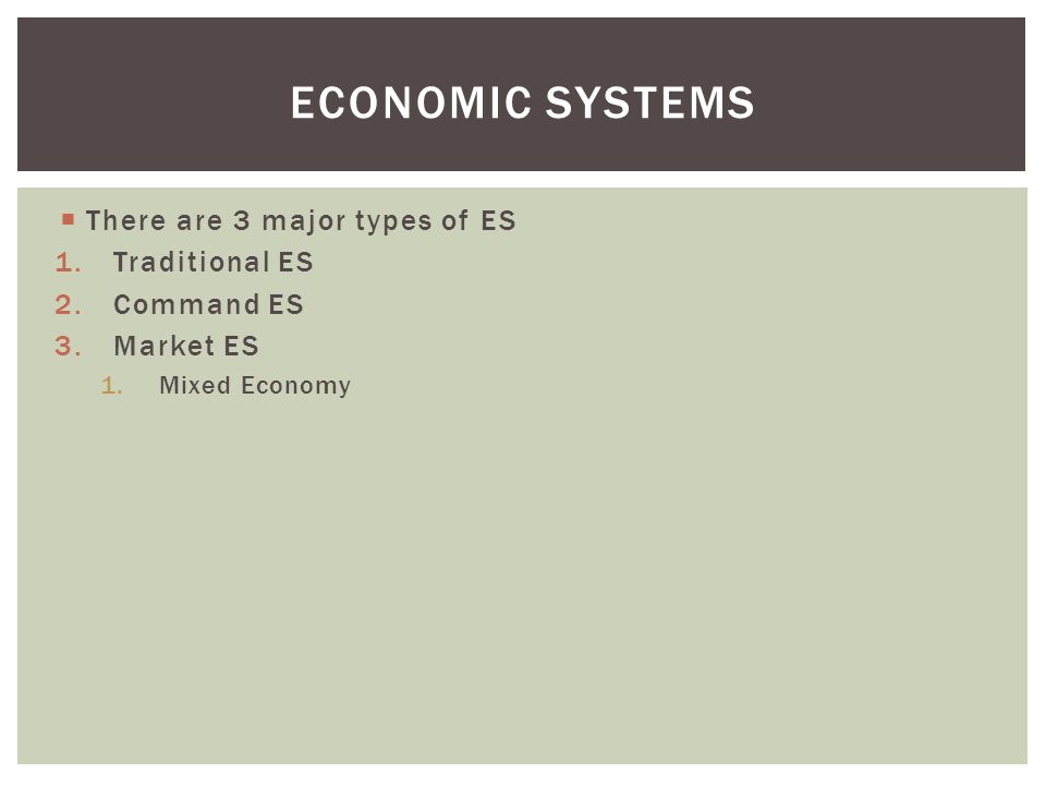  There are 3 major types of ES 1.Traditional ES 2.Command ES 3.Market ES 1.Mixed Economy ECONOMIC SYSTEMS