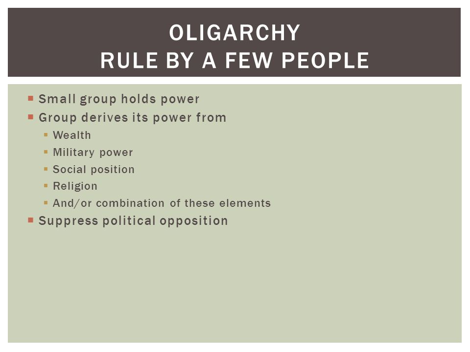  Small group holds power  Group derives its power from  Wealth  Military power  Social position  Religion  And/or combination of these elements  Suppress political opposition OLIGARCHY RULE BY A FEW PEOPLE
