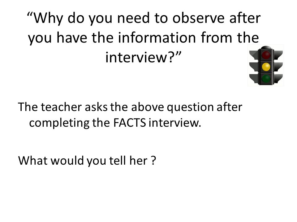 Why do you need to observe after you have the information from the interview The teacher asks the above question after completing the FACTS interview.