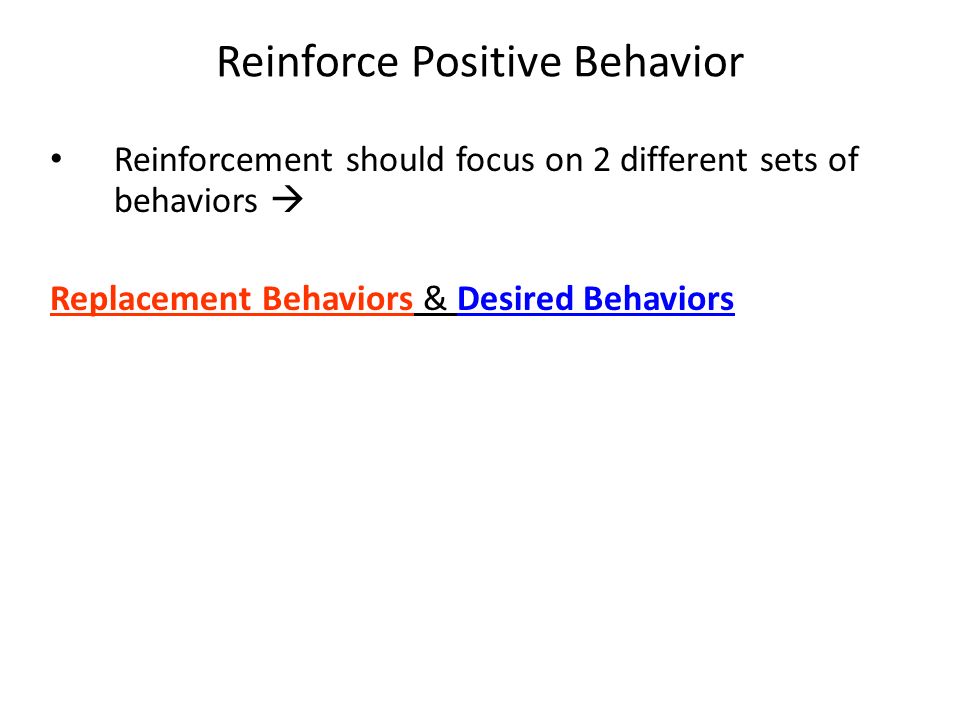 Reinforce Positive Behavior Reinforcement should focus on 2 different sets of behaviors  Replacement Behaviors & Desired Behaviors