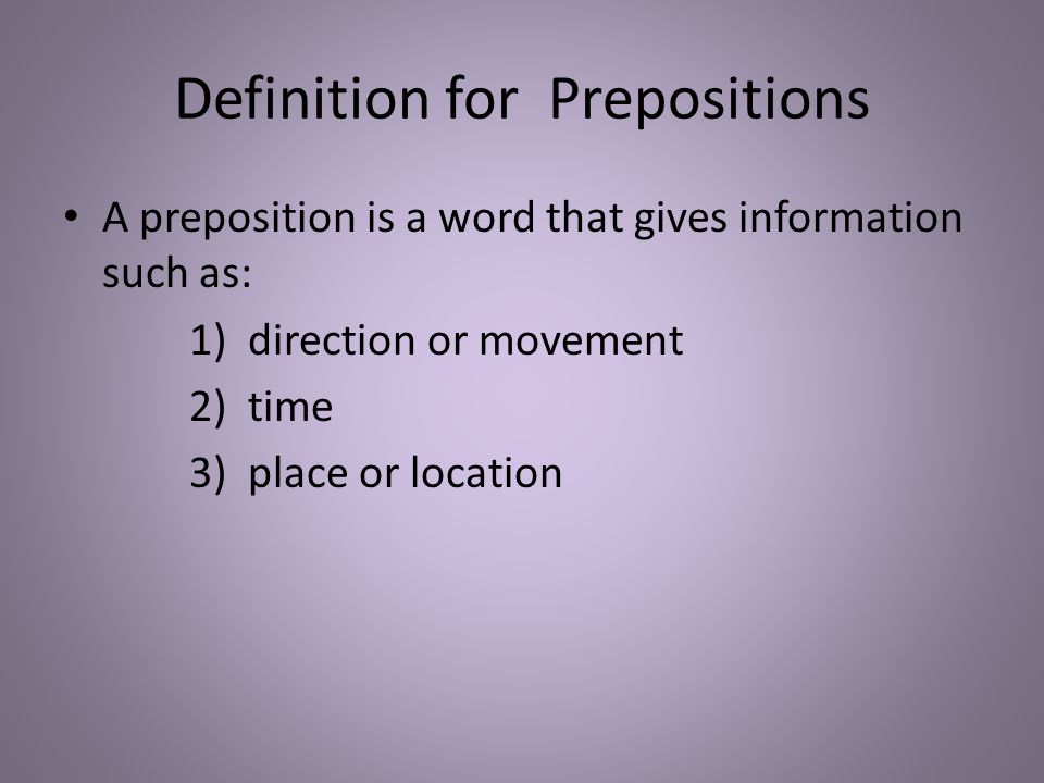 Definition for Prepositions A preposition is a word that gives information such as: 1) direction or movement 2) time 3) place or location